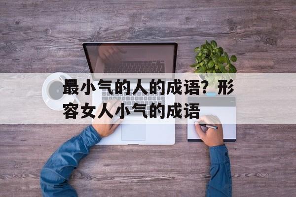 最小气的人的成语？形容女人小气的成语-第1张图片-