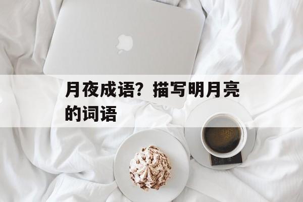 月夜成语？描写明月亮的词语-第1张图片-