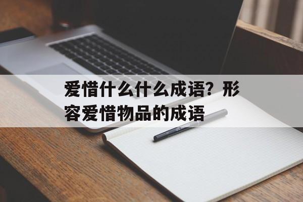 爱惜什么什么成语？形容爱惜物品的成语-第1张图片-