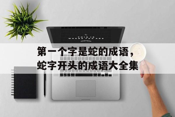 第一个字是蛇的成语，蛇字开头的成语大全集-第1张图片-