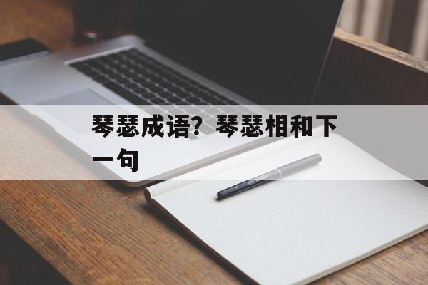 琴瑟成语？琴瑟相和下一句-第1张图片-
