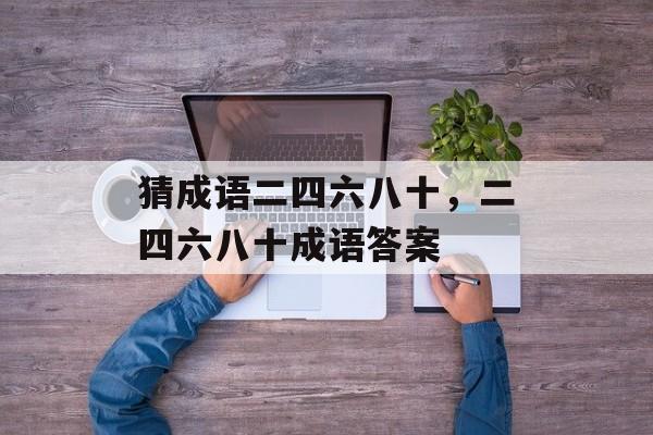 猜成语二四六八十，二四六八十成语答案-第1张图片-