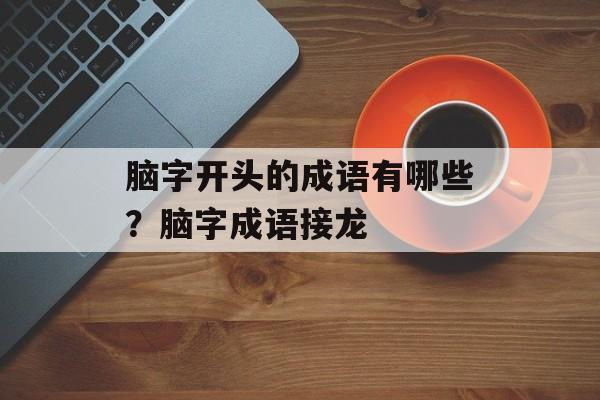 脑字开头的成语有哪些？脑字成语接龙-第1张图片-