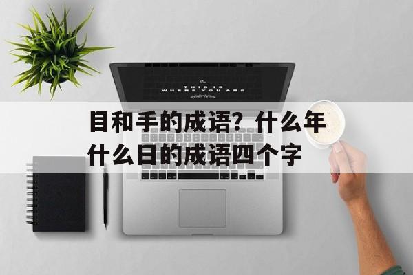 目和手的成语？什么年什么日的成语四个字-第1张图片-