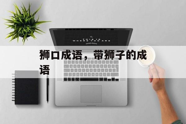 狮口成语，带狮子的成语-第1张图片-