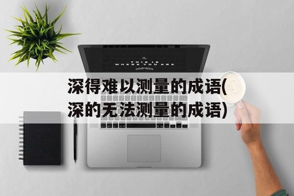 深得难以测量的成语(深的无法测量的成语)-第1张图片-