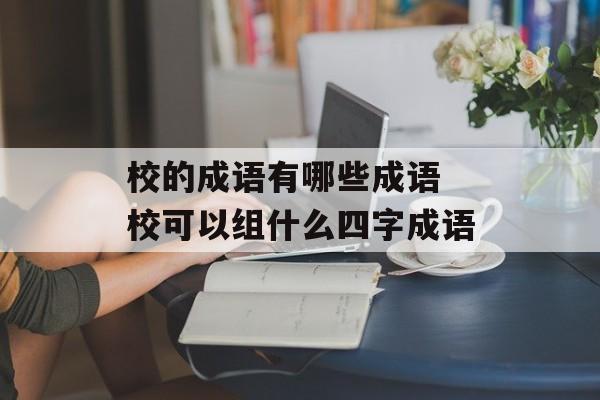 校的成语有哪些成语 校可以组什么四字成语-第1张图片-