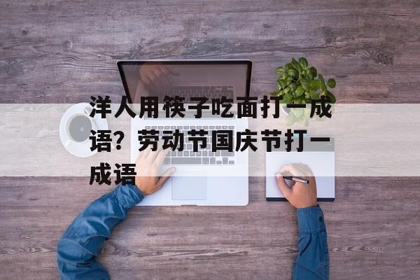 洋人用筷子吃面打一成语？劳动节国庆节打一成语-第1张图片-