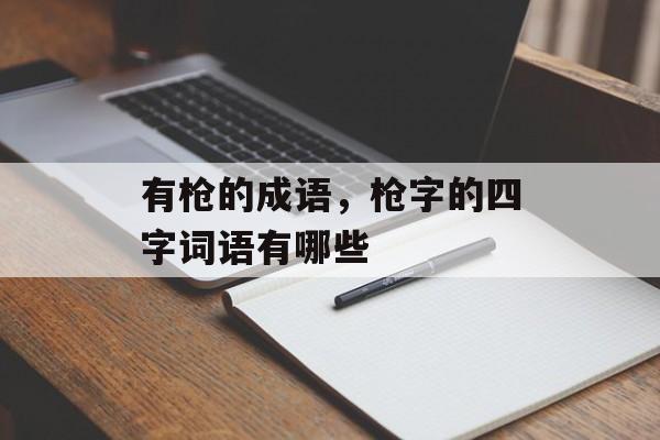 有枪的成语，枪字的四字词语有哪些-第1张图片-