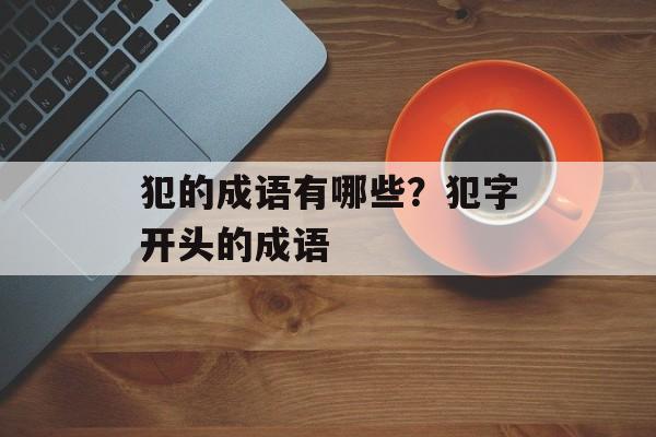 犯的成语有哪些？犯字开头的成语-第1张图片-
