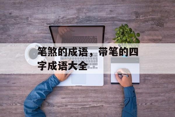 笔煞的成语，带笔的四字成语大全-第1张图片-