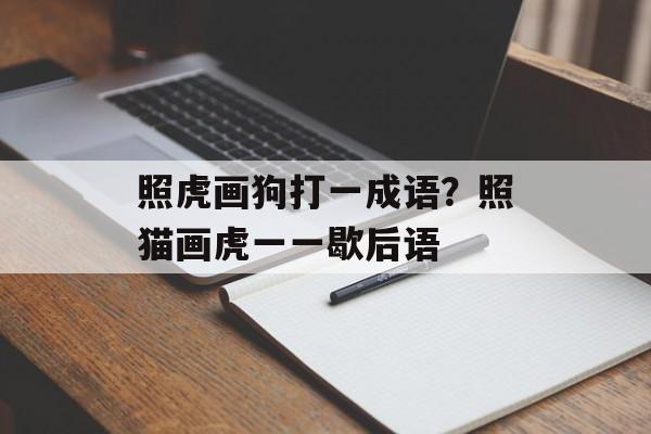 照虎画狗打一成语？照猫画虎一一歇后语-第1张图片-