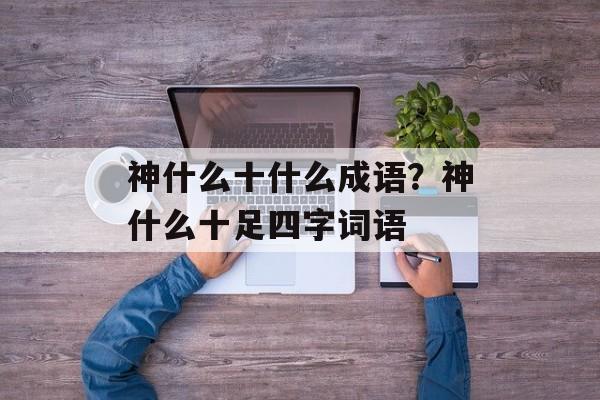 神什么十什么成语？神什么十足四字词语-第1张图片-