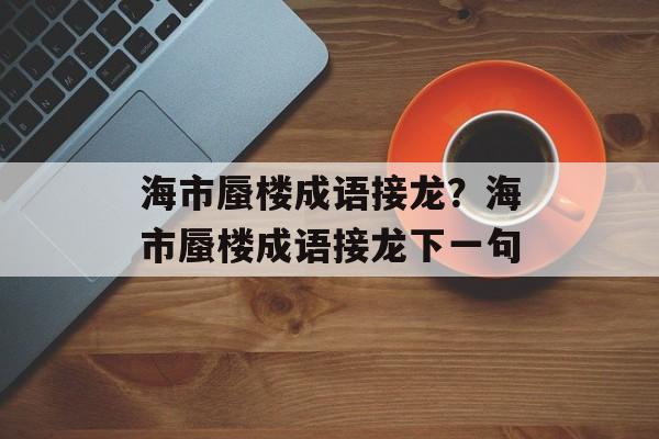 海市蜃楼成语接龙？海市蜃楼成语接龙下一句-第1张图片-