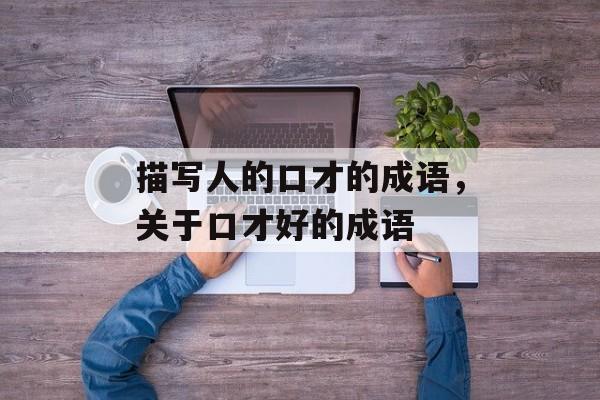 描写人的口才的成语，关于口才好的成语-第1张图片-