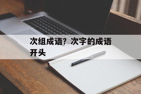 次组成语？次字的成语开头-第1张图片-
