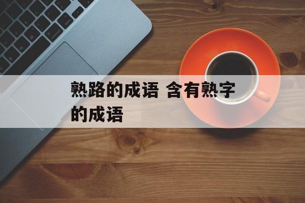 熟路的成语 含有熟字的成语-第1张图片-