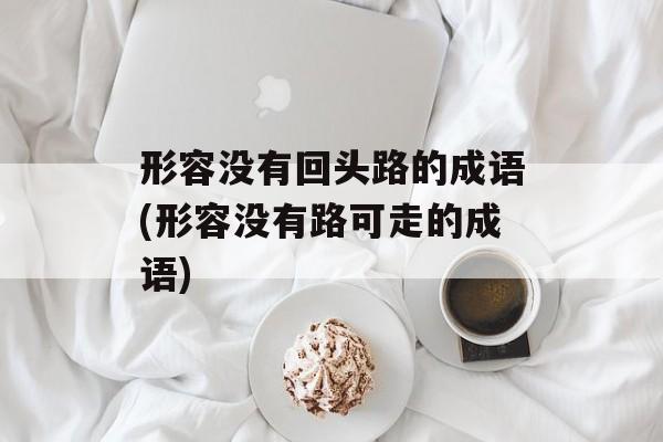 形容没有回头路的成语(形容没有路可走的成语)-第1张图片-