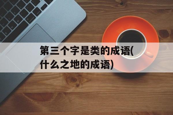 第三个字是类的成语(什么之地的成语)-第1张图片-
