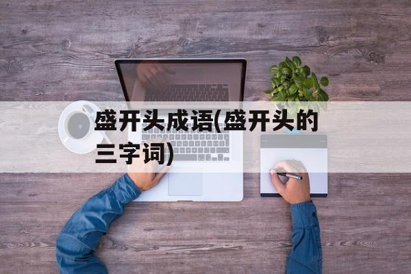 盛开头成语(盛开头的三字词)-第1张图片-