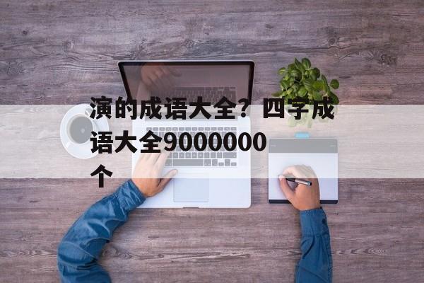 演的成语大全？四字成语大全9000000个-第1张图片-