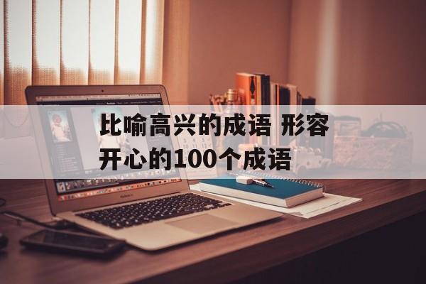 比喻高兴的成语 形容开心的100个成语-第1张图片-