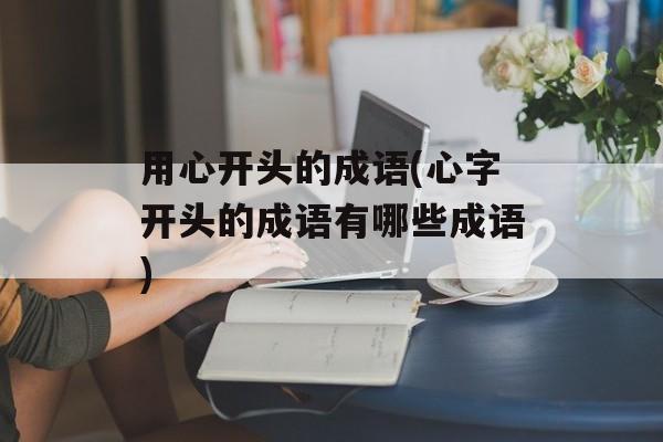 用心开头的成语(心字开头的成语有哪些成语)-第1张图片-