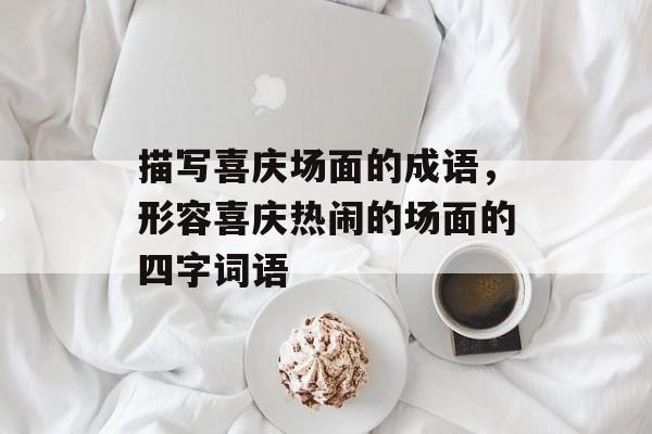 描写喜庆场面的成语，形容喜庆热闹的场面的四字词语-第1张图片-