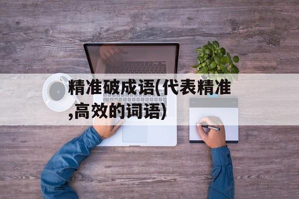 精准破成语(代表精准,高效的词语)-第1张图片-