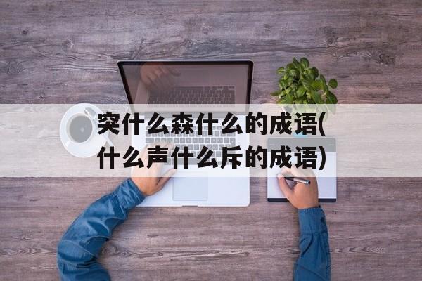 突什么森什么的成语(什么声什么斥的成语)-第1张图片-