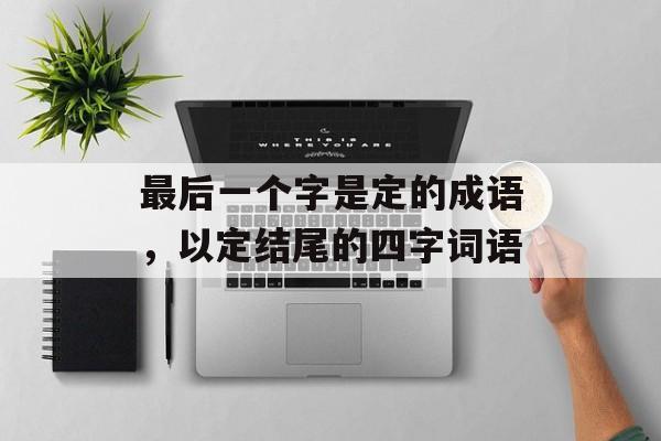 最后一个字是定的成语，以定结尾的四字词语-第1张图片-
