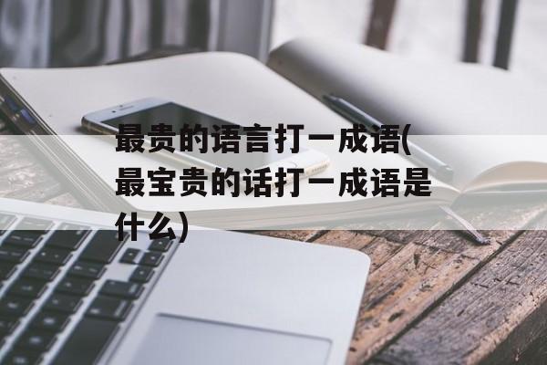 最贵的语言打一成语(最宝贵的话打一成语是什么)-第1张图片-