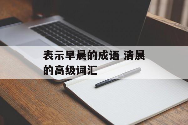 表示早晨的成语 清晨的高级词汇-第1张图片-