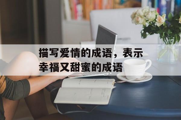 描写爱情的成语，表示幸福又甜蜜的成语-第1张图片-