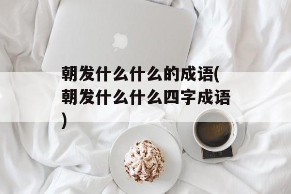朝发什么什么的成语(朝发什么什么四字成语)-第1张图片-