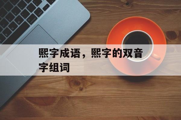 熙字成语，熙字的双音字组词-第1张图片-