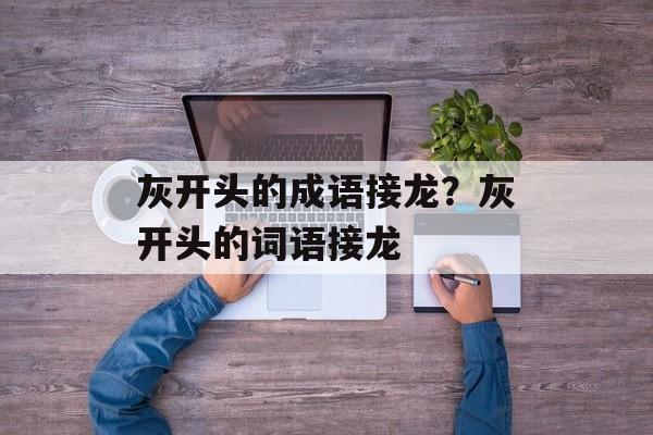 灰开头的成语接龙？灰开头的词语接龙-第1张图片-