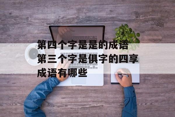 第四个字是是的成语 第三个字是俱字的四享成语有哪些-第1张图片-