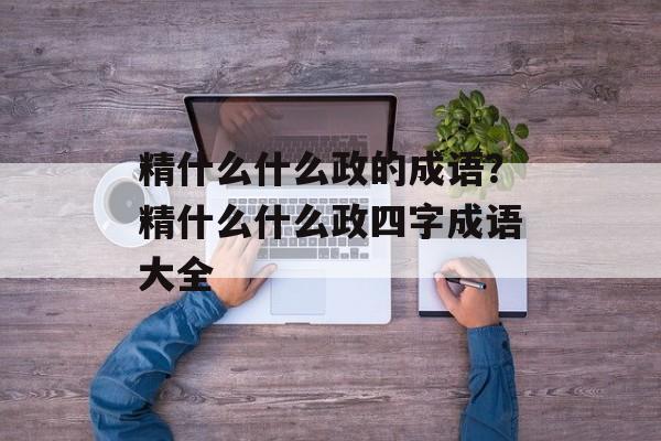 精什么什么政的成语？精什么什么政四字成语大全-第1张图片-