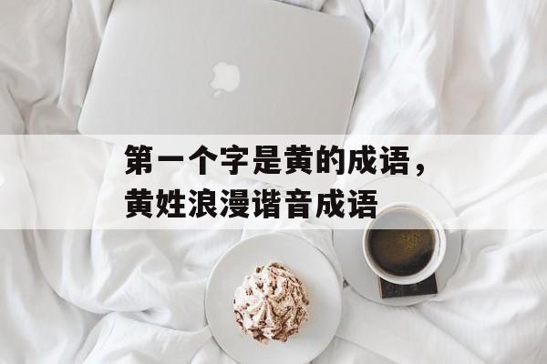 第一个字是黄的成语，黄姓浪漫谐音成语-第1张图片-