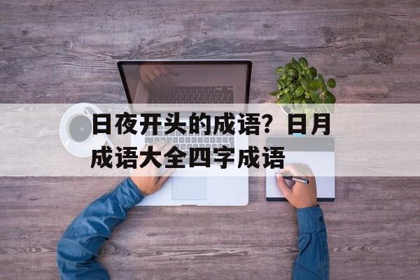 日夜开头的成语？日月成语大全四字成语-第1张图片-