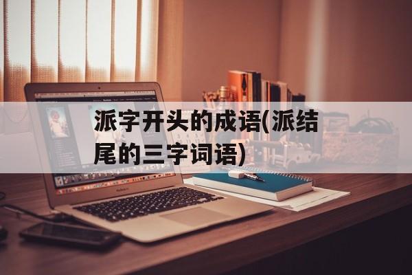 派字开头的成语(派结尾的三字词语)-第1张图片-