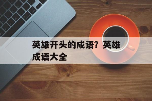 英雄开头的成语？英雄成语大全-第1张图片-