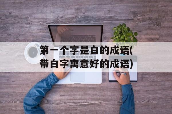 第一个字是白的成语(带白字寓意好的成语)-第1张图片-