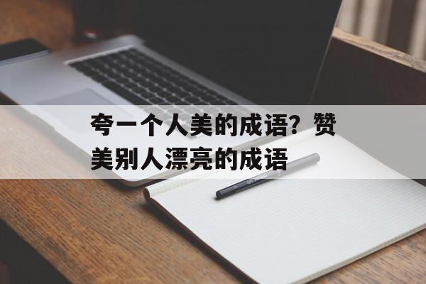 夸一个人美的成语？赞美别人漂亮的成语-第1张图片-