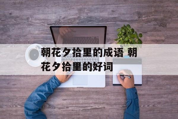朝花夕拾里的成语 朝花夕拾里的好词-第1张图片-