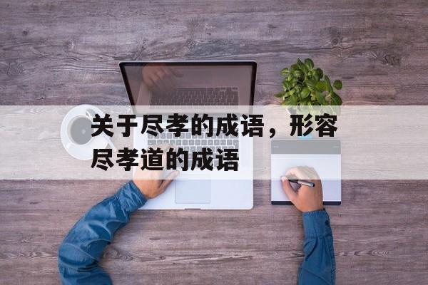 关于尽孝的成语，形容尽孝道的成语-第1张图片-