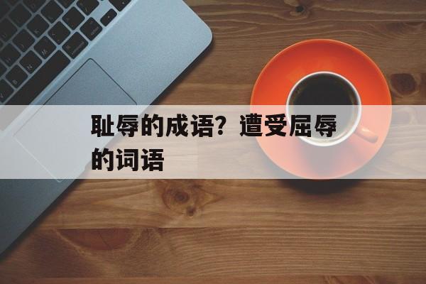 耻辱的成语？遭受屈辱的词语-第1张图片-