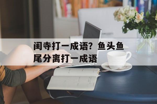 闺寺打一成语？鱼头鱼尾分离打一成语-第1张图片-