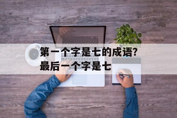 第一个字是七的成语？最后一个字是七-第1张图片-